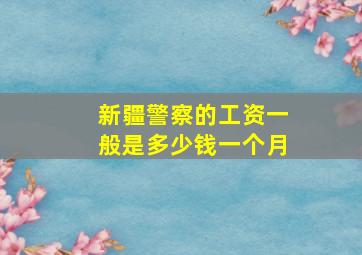 新疆警察的工资一般是多少钱一个月