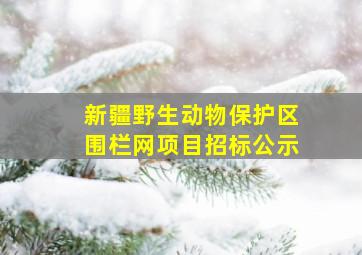 新疆野生动物保护区围栏网项目招标公示