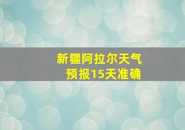 新疆阿拉尔天气预报15天准确