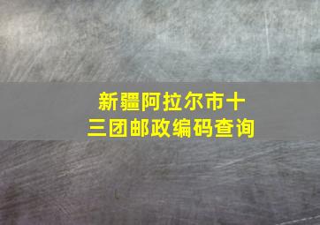 新疆阿拉尔市十三团邮政编码查询