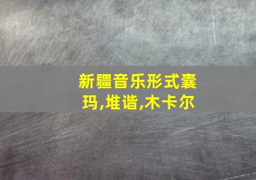 新疆音乐形式囊玛,堆谐,木卡尔