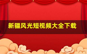 新疆风光短视频大全下载