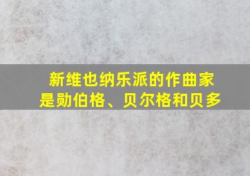 新维也纳乐派的作曲家是勋伯格、贝尔格和贝多