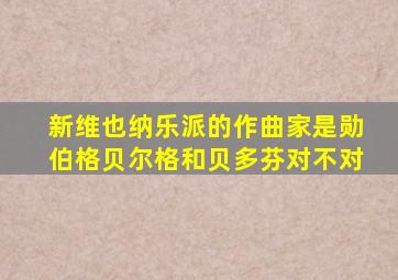 新维也纳乐派的作曲家是勋伯格贝尔格和贝多芬对不对