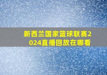 新西兰国家篮球联赛2024直播回放在哪看