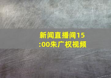 新闻直播间15:00朱广权视频