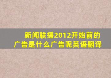 新闻联播2012开始前的广告是什么广告呢英语翻译