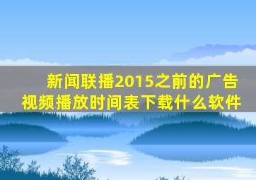 新闻联播2015之前的广告视频播放时间表下载什么软件