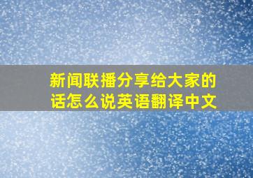 新闻联播分享给大家的话怎么说英语翻译中文