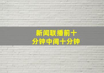 新闻联播前十分钟中间十分钟