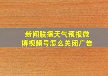 新闻联播天气预报微博视频号怎么关闭广告