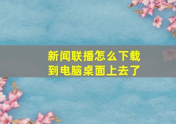 新闻联播怎么下载到电脑桌面上去了