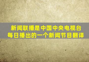 新闻联播是中国中央电视台每日播出的一个新闻节目翻译