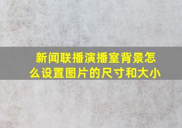 新闻联播演播室背景怎么设置图片的尺寸和大小