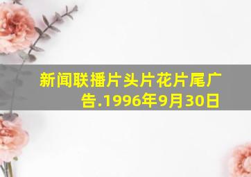 新闻联播片头片花片尾广告.1996年9月30日