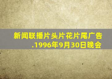 新闻联播片头片花片尾广告.1996年9月30日晚会