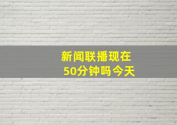 新闻联播现在50分钟吗今天