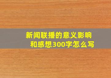 新闻联播的意义影响和感想300字怎么写