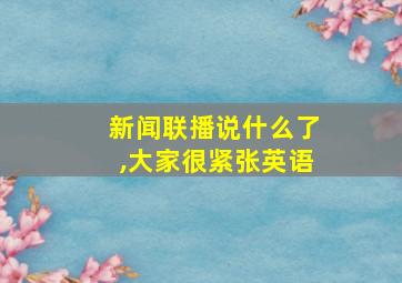 新闻联播说什么了,大家很紧张英语