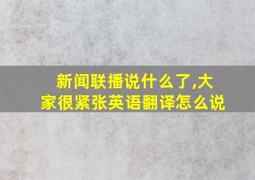 新闻联播说什么了,大家很紧张英语翻译怎么说