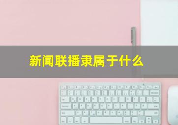 新闻联播隶属于什么