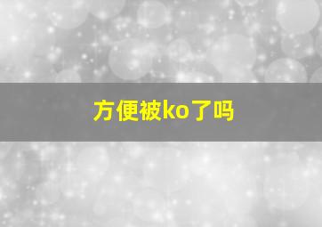 方便被ko了吗