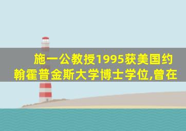 施一公教授1995获美国约翰霍普金斯大学博士学位,曾在