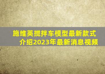 施维英搅拌车模型最新款式介绍2023年最新消息视频