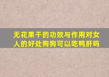 无花果干的功效与作用对女人的好处狗狗可以吃鸭肝吗