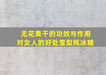 无花果干的功效与作用对女人的好处雪梨炖冰糖