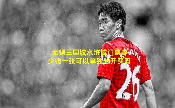无锡三国城水浒城门票多少钱一张可以单独分开买吗