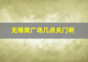 无锡南广场几点关门啊