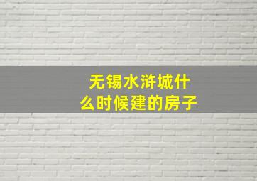 无锡水浒城什么时候建的房子