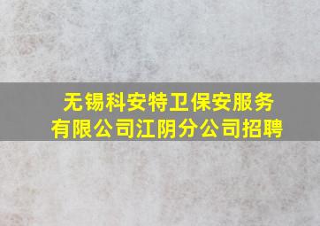 无锡科安特卫保安服务有限公司江阴分公司招聘