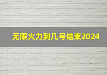 无限火力到几号结束2024