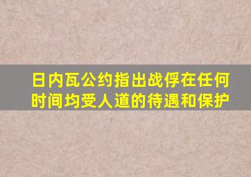 日内瓦公约指出战俘在任何时间均受人道的待遇和保护