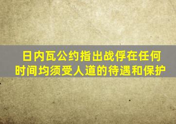 日内瓦公约指出战俘在任何时间均须受人道的待遇和保护