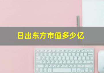 日出东方市值多少亿