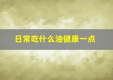 日常吃什么油健康一点