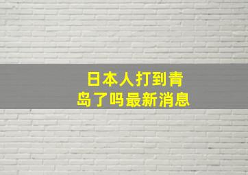 日本人打到青岛了吗最新消息