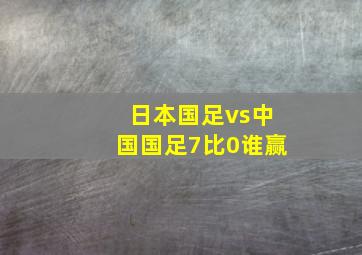 日本国足vs中国国足7比0谁赢