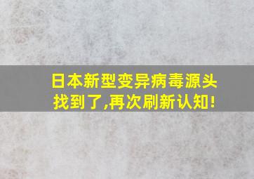 日本新型变异病毒源头找到了,再次刷新认知!