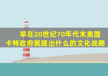 早在20世纪70年代末美国卡特政府就提出什么的文化战略