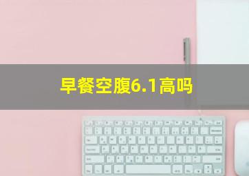 早餐空腹6.1高吗