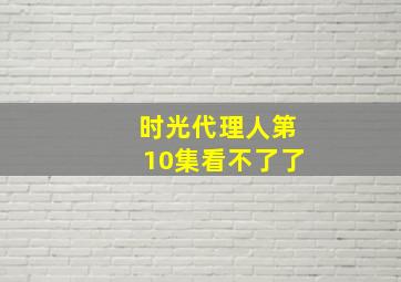 时光代理人第10集看不了了