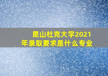 昆山杜克大学2021年录取要求是什么专业