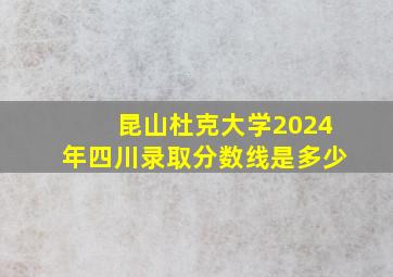 昆山杜克大学2024年四川录取分数线是多少