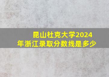 昆山杜克大学2024年浙江录取分数线是多少