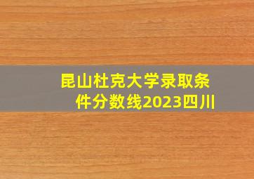 昆山杜克大学录取条件分数线2023四川