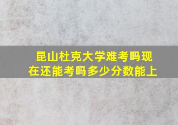 昆山杜克大学难考吗现在还能考吗多少分数能上